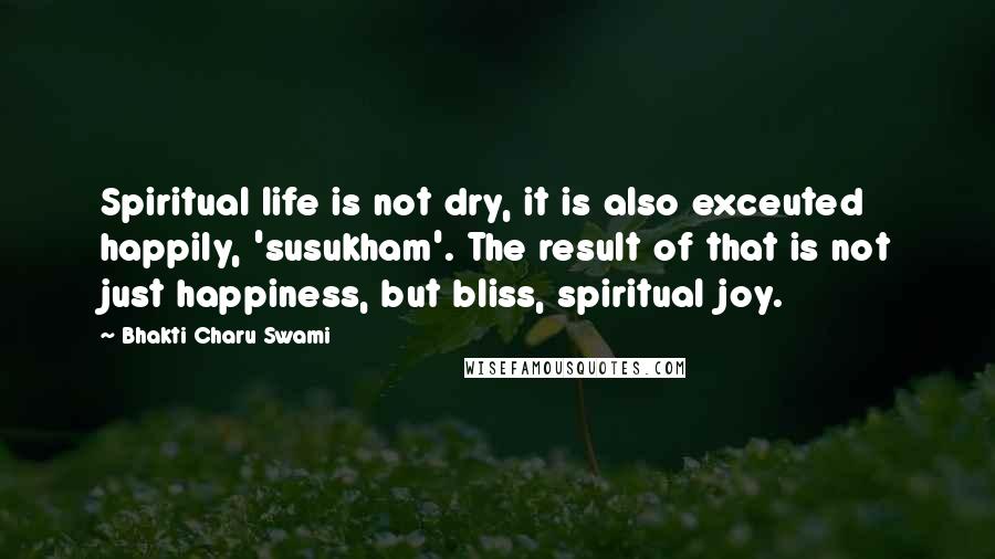 Bhakti Charu Swami Quotes: Spiritual life is not dry, it is also exceuted happily, 'susukham'. The result of that is not just happiness, but bliss, spiritual joy.