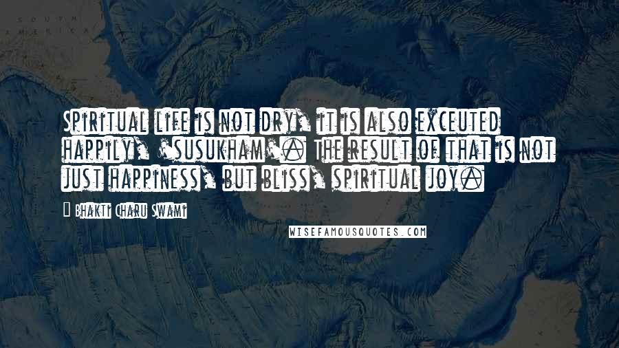 Bhakti Charu Swami Quotes: Spiritual life is not dry, it is also exceuted happily, 'susukham'. The result of that is not just happiness, but bliss, spiritual joy.