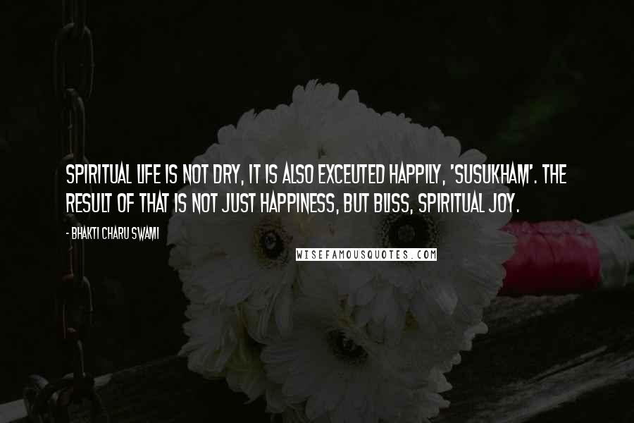 Bhakti Charu Swami Quotes: Spiritual life is not dry, it is also exceuted happily, 'susukham'. The result of that is not just happiness, but bliss, spiritual joy.