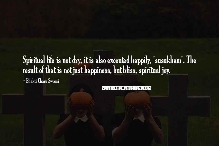 Bhakti Charu Swami Quotes: Spiritual life is not dry, it is also exceuted happily, 'susukham'. The result of that is not just happiness, but bliss, spiritual joy.