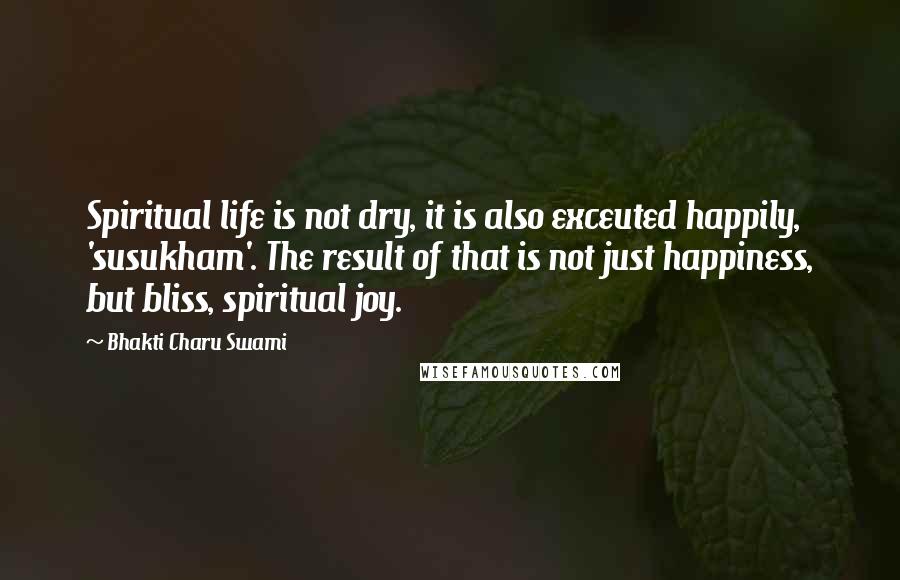 Bhakti Charu Swami Quotes: Spiritual life is not dry, it is also exceuted happily, 'susukham'. The result of that is not just happiness, but bliss, spiritual joy.