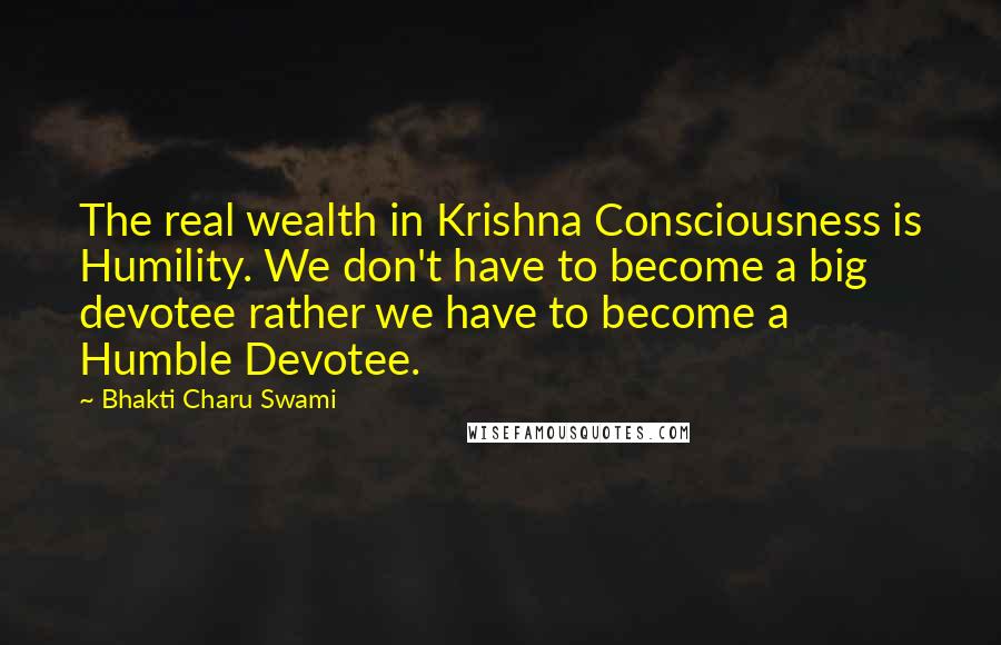 Bhakti Charu Swami Quotes: The real wealth in Krishna Consciousness is Humility. We don't have to become a big devotee rather we have to become a Humble Devotee.
