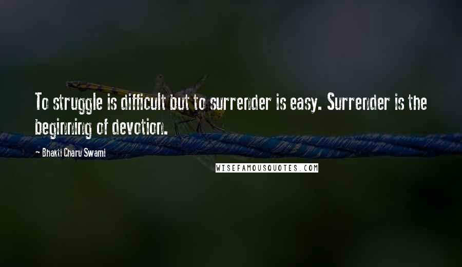 Bhakti Charu Swami Quotes: To struggle is difficult but to surrender is easy. Surrender is the beginning of devotion.
