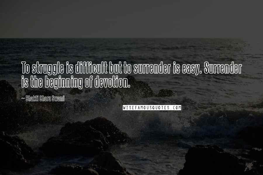 Bhakti Charu Swami Quotes: To struggle is difficult but to surrender is easy. Surrender is the beginning of devotion.