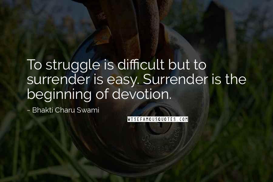 Bhakti Charu Swami Quotes: To struggle is difficult but to surrender is easy. Surrender is the beginning of devotion.