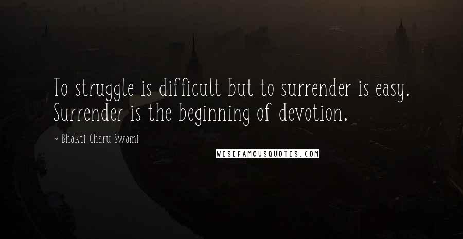Bhakti Charu Swami Quotes: To struggle is difficult but to surrender is easy. Surrender is the beginning of devotion.