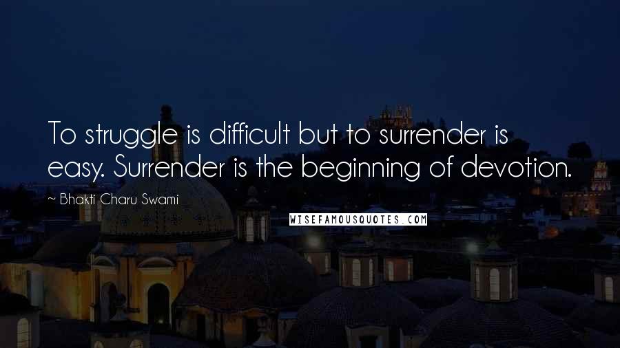 Bhakti Charu Swami Quotes: To struggle is difficult but to surrender is easy. Surrender is the beginning of devotion.