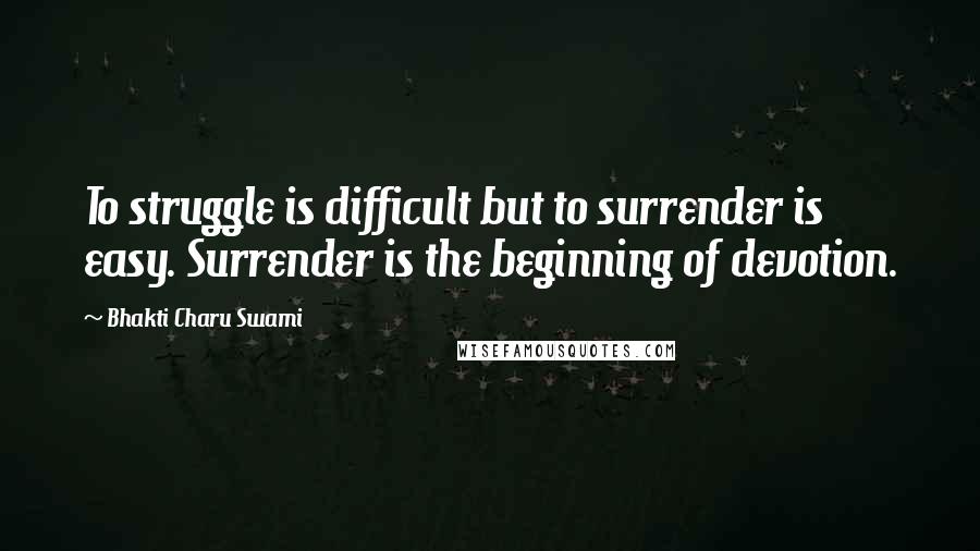Bhakti Charu Swami Quotes: To struggle is difficult but to surrender is easy. Surrender is the beginning of devotion.