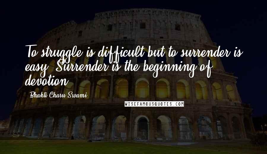 Bhakti Charu Swami Quotes: To struggle is difficult but to surrender is easy. Surrender is the beginning of devotion.