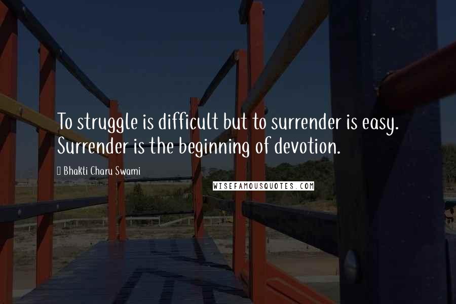 Bhakti Charu Swami Quotes: To struggle is difficult but to surrender is easy. Surrender is the beginning of devotion.