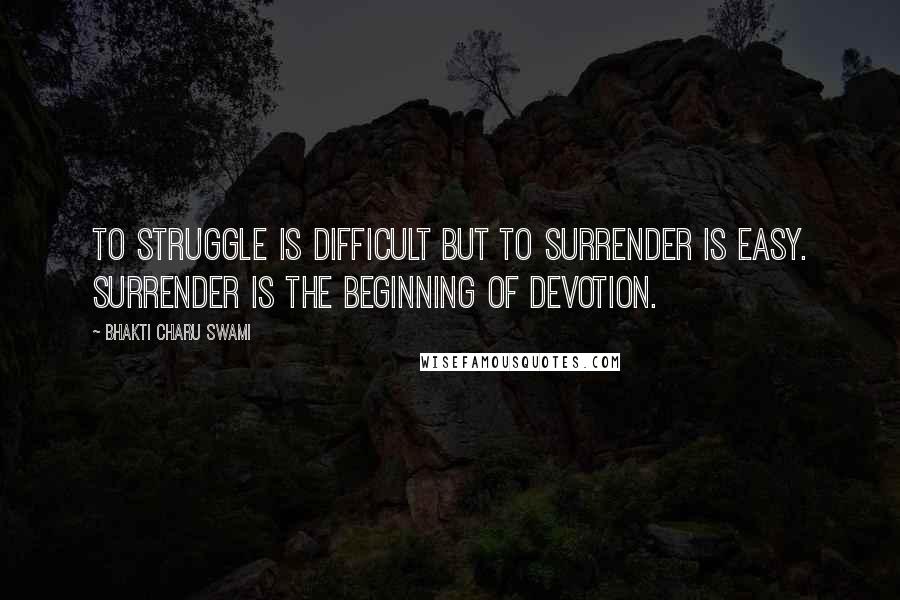 Bhakti Charu Swami Quotes: To struggle is difficult but to surrender is easy. Surrender is the beginning of devotion.