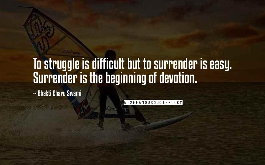Bhakti Charu Swami Quotes: To struggle is difficult but to surrender is easy. Surrender is the beginning of devotion.