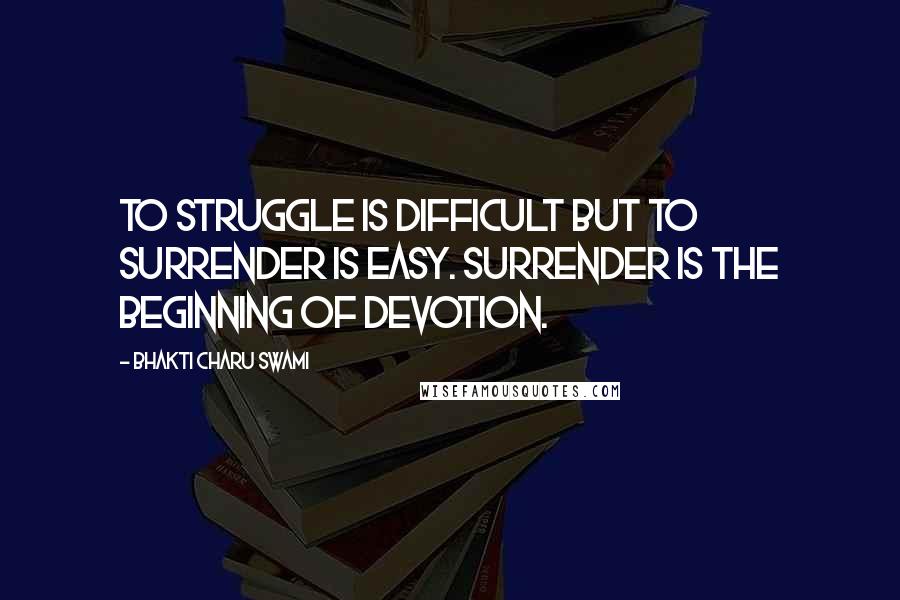Bhakti Charu Swami Quotes: To struggle is difficult but to surrender is easy. Surrender is the beginning of devotion.