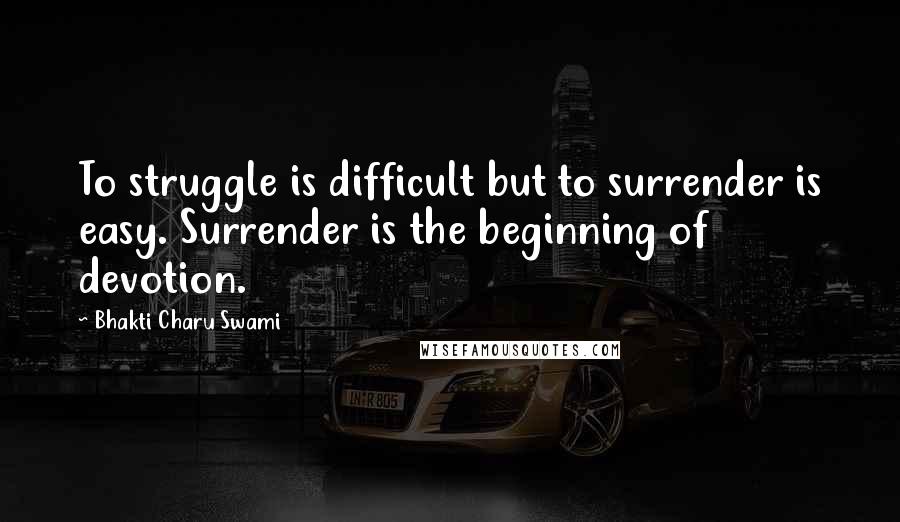 Bhakti Charu Swami Quotes: To struggle is difficult but to surrender is easy. Surrender is the beginning of devotion.