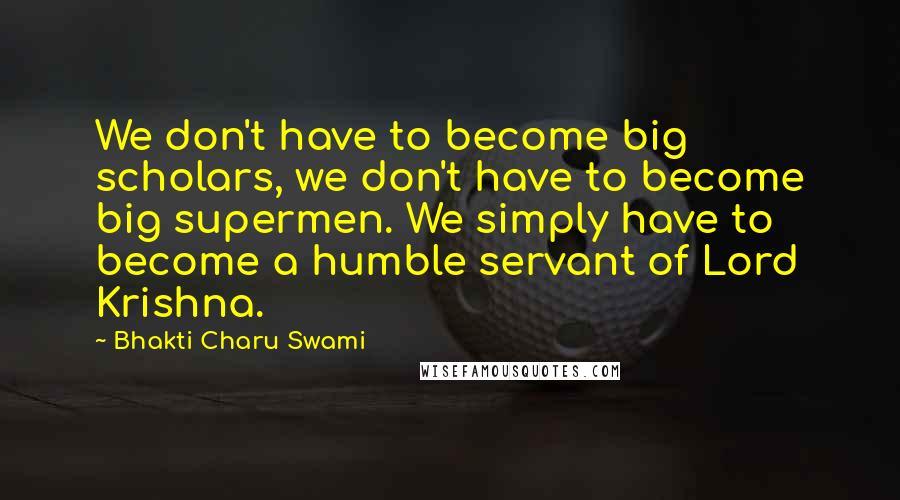Bhakti Charu Swami Quotes: We don't have to become big scholars, we don't have to become big supermen. We simply have to become a humble servant of Lord Krishna.