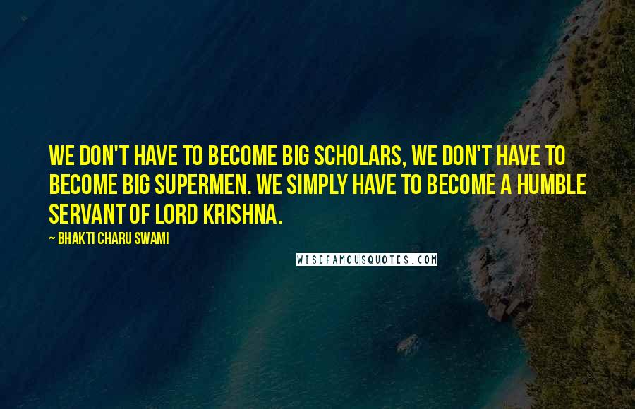 Bhakti Charu Swami Quotes: We don't have to become big scholars, we don't have to become big supermen. We simply have to become a humble servant of Lord Krishna.