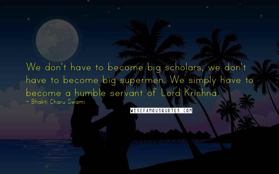 Bhakti Charu Swami Quotes: We don't have to become big scholars, we don't have to become big supermen. We simply have to become a humble servant of Lord Krishna.