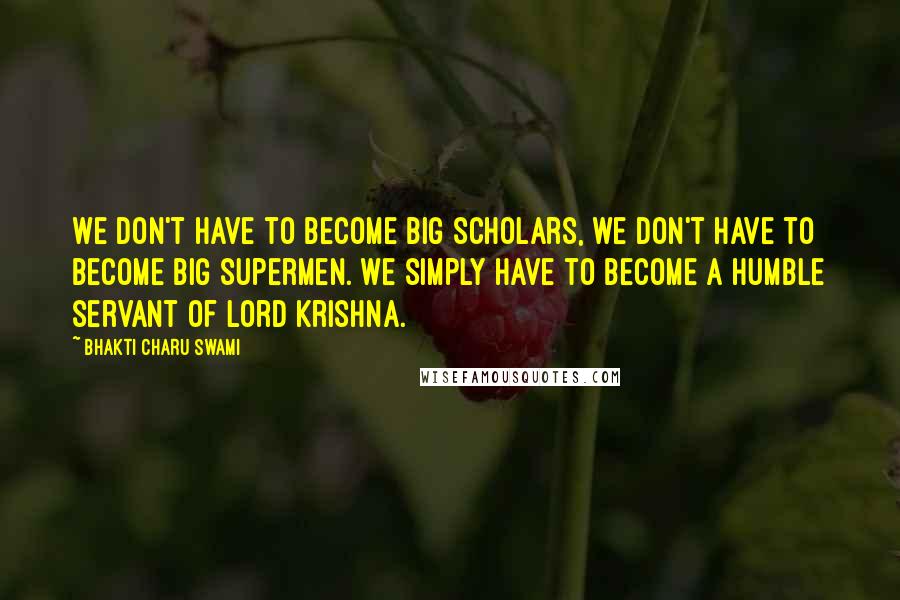 Bhakti Charu Swami Quotes: We don't have to become big scholars, we don't have to become big supermen. We simply have to become a humble servant of Lord Krishna.