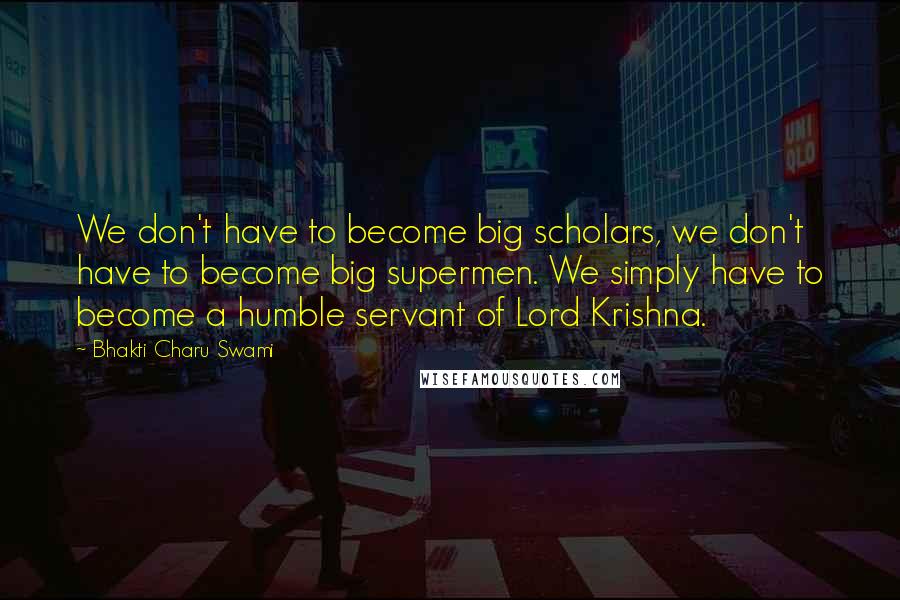 Bhakti Charu Swami Quotes: We don't have to become big scholars, we don't have to become big supermen. We simply have to become a humble servant of Lord Krishna.