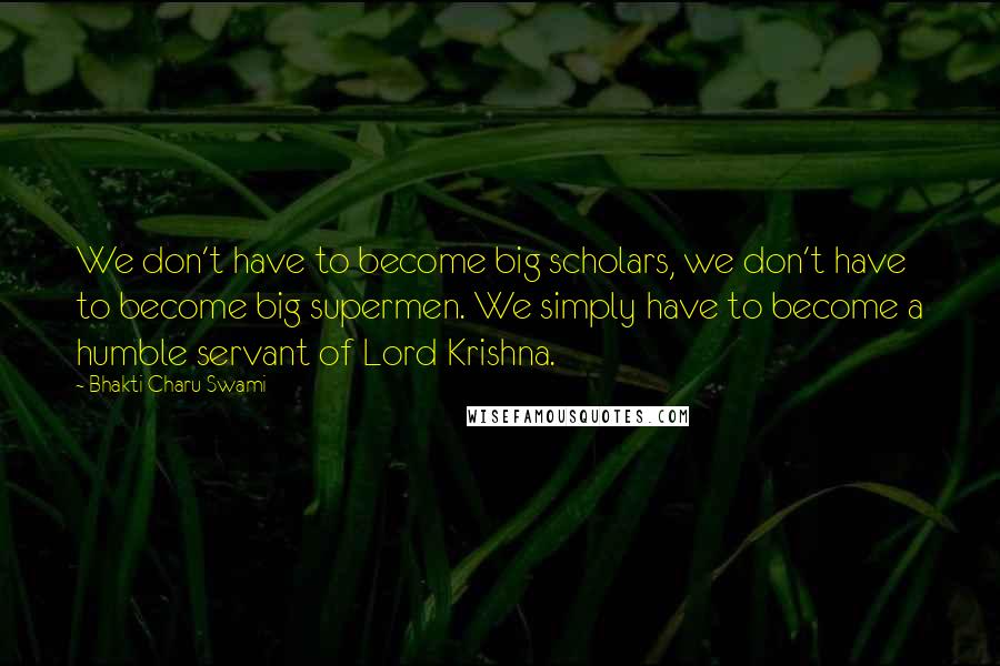 Bhakti Charu Swami Quotes: We don't have to become big scholars, we don't have to become big supermen. We simply have to become a humble servant of Lord Krishna.