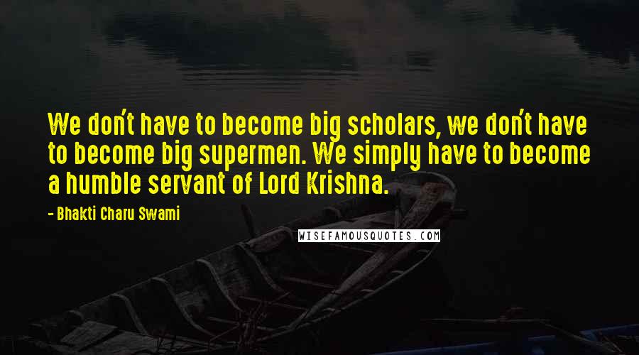 Bhakti Charu Swami Quotes: We don't have to become big scholars, we don't have to become big supermen. We simply have to become a humble servant of Lord Krishna.