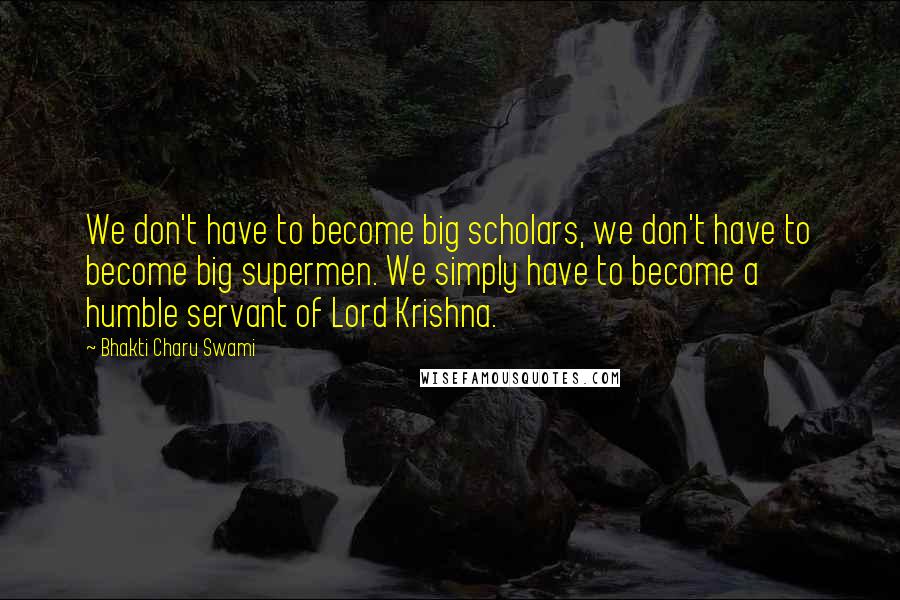 Bhakti Charu Swami Quotes: We don't have to become big scholars, we don't have to become big supermen. We simply have to become a humble servant of Lord Krishna.