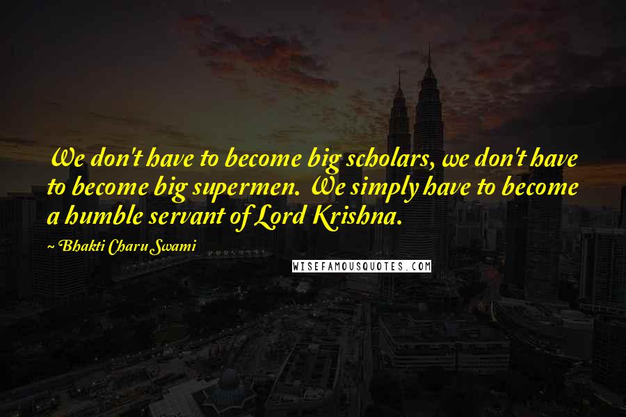 Bhakti Charu Swami Quotes: We don't have to become big scholars, we don't have to become big supermen. We simply have to become a humble servant of Lord Krishna.