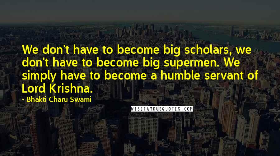 Bhakti Charu Swami Quotes: We don't have to become big scholars, we don't have to become big supermen. We simply have to become a humble servant of Lord Krishna.