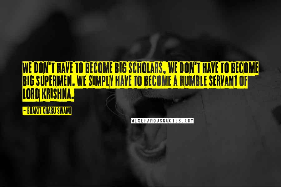 Bhakti Charu Swami Quotes: We don't have to become big scholars, we don't have to become big supermen. We simply have to become a humble servant of Lord Krishna.