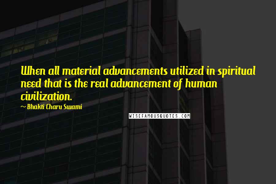 Bhakti Charu Swami Quotes: When all material advancements utilized in spiritual need that is the real advancement of human civilization.