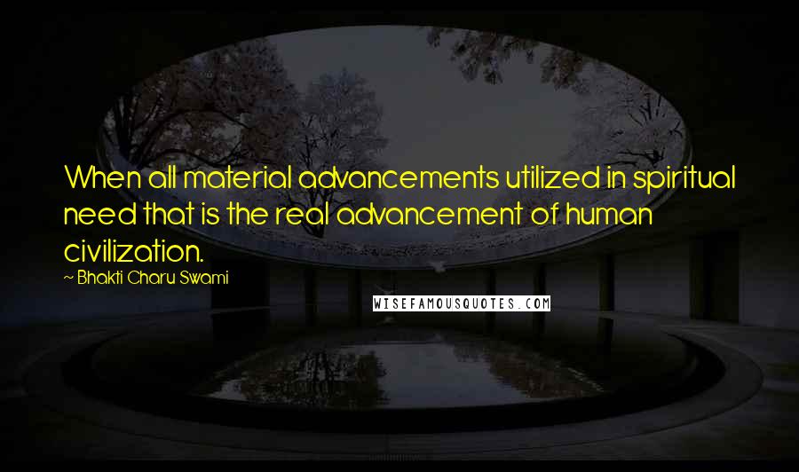 Bhakti Charu Swami Quotes: When all material advancements utilized in spiritual need that is the real advancement of human civilization.