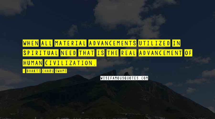 Bhakti Charu Swami Quotes: When all material advancements utilized in spiritual need that is the real advancement of human civilization.
