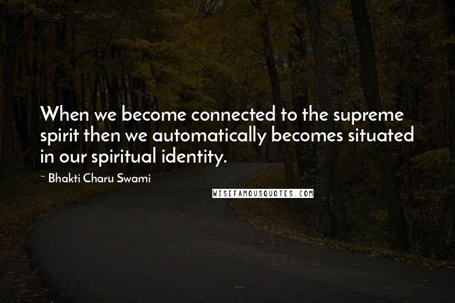 Bhakti Charu Swami Quotes: When we become connected to the supreme spirit then we automatically becomes situated in our spiritual identity.