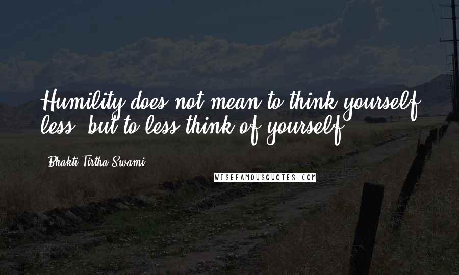 Bhakti Tirtha Swami Quotes: Humility does not mean to think yourself less, but to less think of yourself.