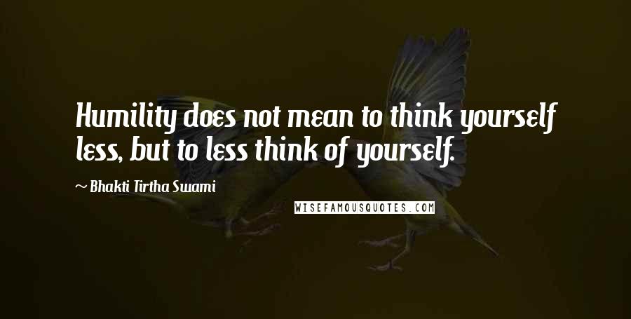 Bhakti Tirtha Swami Quotes: Humility does not mean to think yourself less, but to less think of yourself.