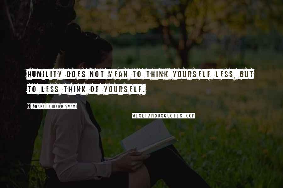 Bhakti Tirtha Swami Quotes: Humility does not mean to think yourself less, but to less think of yourself.