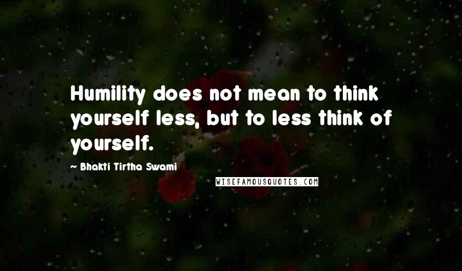 Bhakti Tirtha Swami Quotes: Humility does not mean to think yourself less, but to less think of yourself.