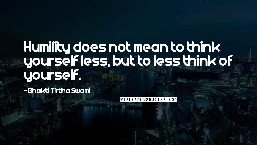 Bhakti Tirtha Swami Quotes: Humility does not mean to think yourself less, but to less think of yourself.