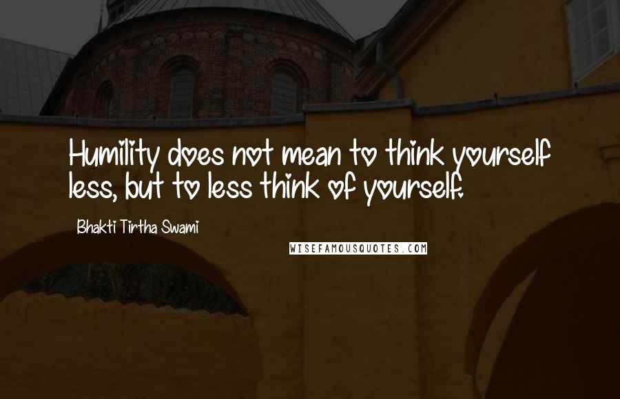 Bhakti Tirtha Swami Quotes: Humility does not mean to think yourself less, but to less think of yourself.