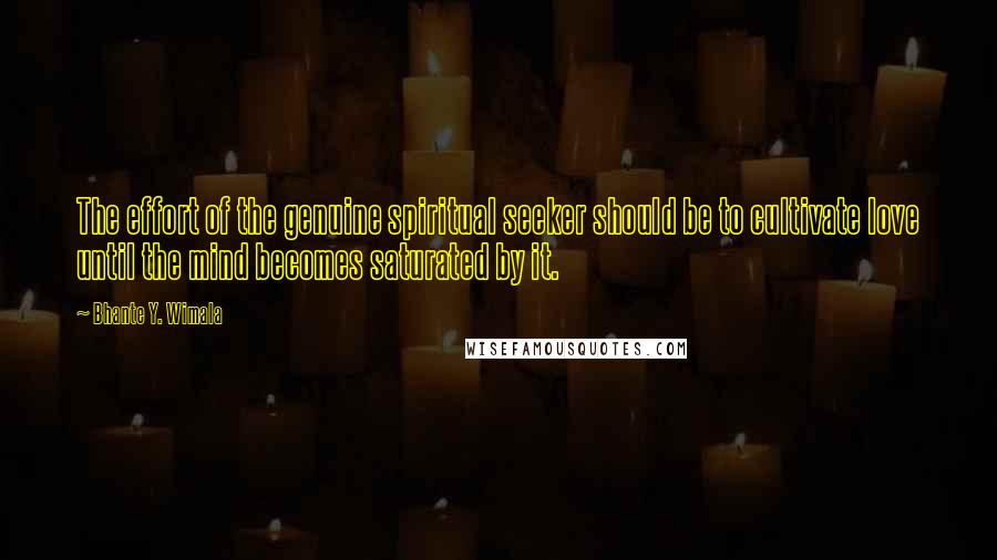 Bhante Y. Wimala Quotes: The effort of the genuine spiritual seeker should be to cultivate love until the mind becomes saturated by it.