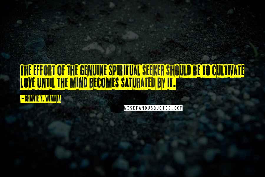 Bhante Y. Wimala Quotes: The effort of the genuine spiritual seeker should be to cultivate love until the mind becomes saturated by it.