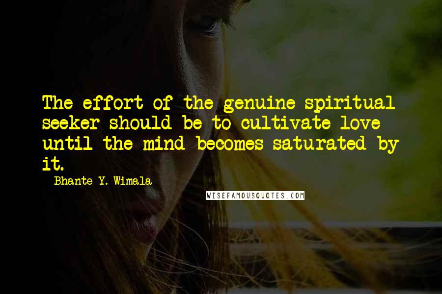 Bhante Y. Wimala Quotes: The effort of the genuine spiritual seeker should be to cultivate love until the mind becomes saturated by it.