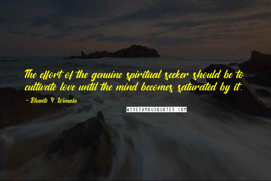 Bhante Y. Wimala Quotes: The effort of the genuine spiritual seeker should be to cultivate love until the mind becomes saturated by it.