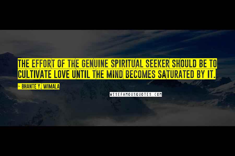 Bhante Y. Wimala Quotes: The effort of the genuine spiritual seeker should be to cultivate love until the mind becomes saturated by it.