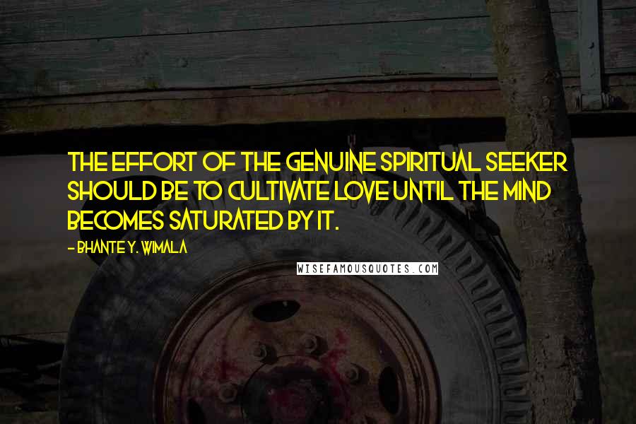 Bhante Y. Wimala Quotes: The effort of the genuine spiritual seeker should be to cultivate love until the mind becomes saturated by it.