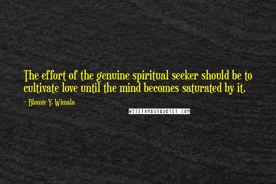 Bhante Y. Wimala Quotes: The effort of the genuine spiritual seeker should be to cultivate love until the mind becomes saturated by it.