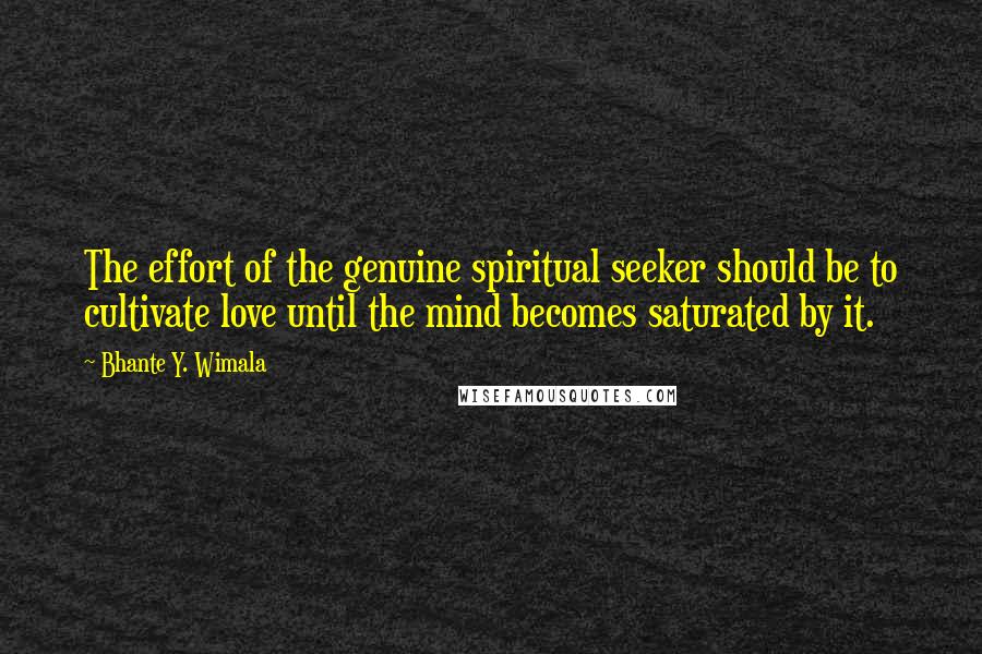 Bhante Y. Wimala Quotes: The effort of the genuine spiritual seeker should be to cultivate love until the mind becomes saturated by it.