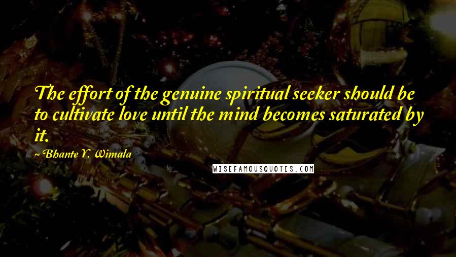 Bhante Y. Wimala Quotes: The effort of the genuine spiritual seeker should be to cultivate love until the mind becomes saturated by it.