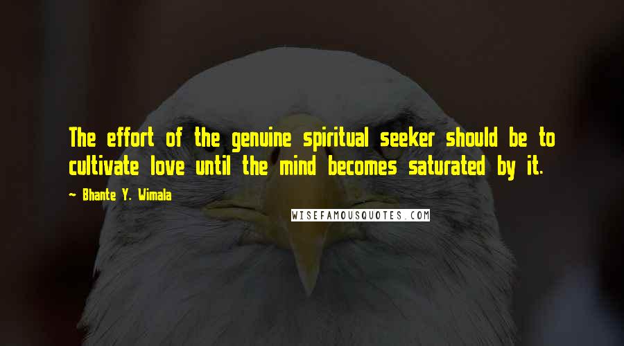 Bhante Y. Wimala Quotes: The effort of the genuine spiritual seeker should be to cultivate love until the mind becomes saturated by it.