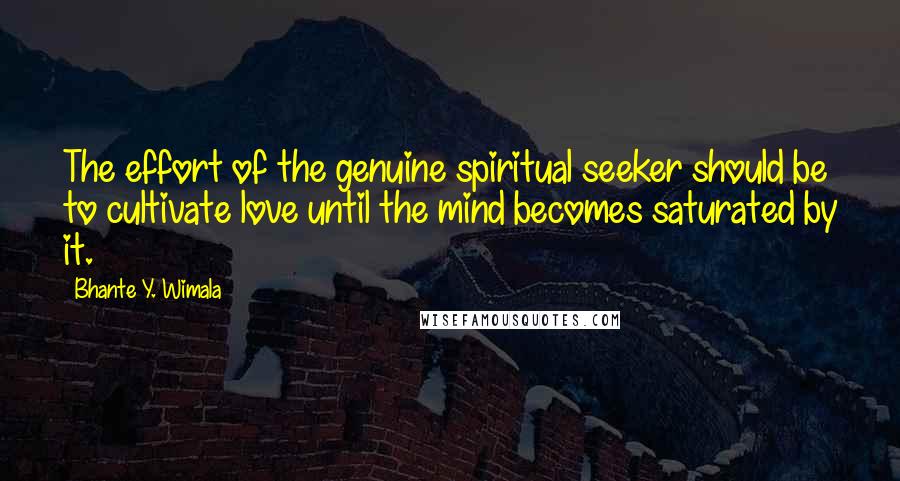 Bhante Y. Wimala Quotes: The effort of the genuine spiritual seeker should be to cultivate love until the mind becomes saturated by it.